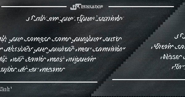 O dia em que fiquei sozinho O dia, que começa como qualquer outro Porém com decisões que guiarão meu caminhar Nesse dia, não tenho mais ninguém Por culpa de eu ... Frase de Rahl.