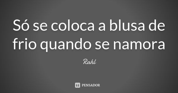 Só se coloca a blusa de frio quando se namora... Frase de Rahl.