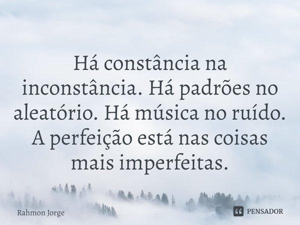 ⁠Há constância na inconstância. Há padrões no aleatório. Há música no ruído.
A perfeição está nas coisas mais imperfeitas.... Frase de Rahmon Jorge.