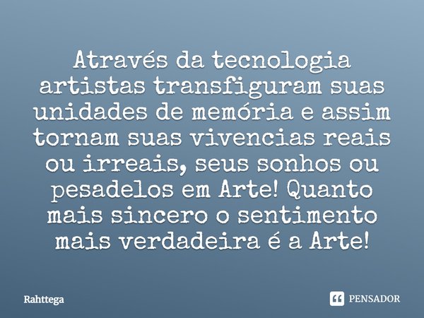 ⁠Através da tecnologia artistas transfiguram suas unidades de memória e assim tornam suas vivencias reais ou irreais, seus sonhos ou pesadelos em Arte! Quanto m... Frase de Rahttega.