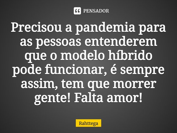 ⁠Precisou a pandemia para as pessoas entenderem que o modelo híbrido pode funcionar, é sempre assim, tem que morrer gente! Falta amor!... Frase de Rahttega.