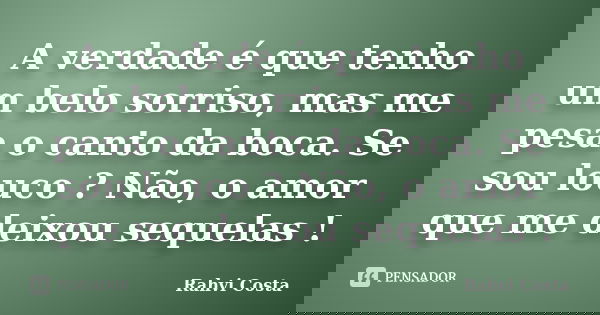 A verdade é que tenho um belo sorriso, mas me pesa o canto da boca. Se sou louco ? Não, o amor que me deixou sequelas !... Frase de Rahvi Costa.