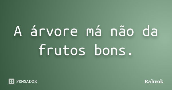 A árvore má não da frutos bons.... Frase de Rahvok.