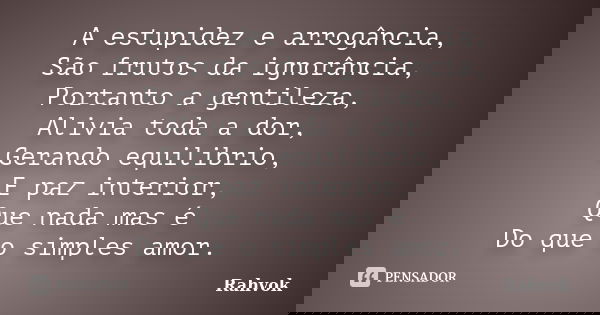 A estupidez e arrogância, São frutos da ignorância, Portanto a gentileza, Alivia toda a dor, Gerando equilibrio, E paz interior, Que nada mas é Do que o simples... Frase de Rahvok.