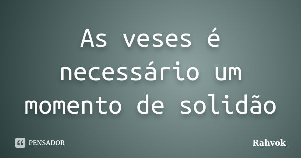 As veses é necessário um momento de solidão... Frase de Rahvok.