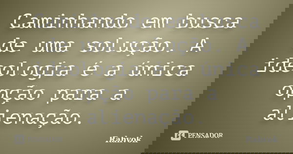 Caminhando em busca de uma solução. A ideologia é a única opção para a alienação.... Frase de Rahvok.