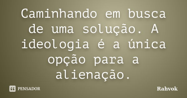 Caminhando em busca de uma solução. A ideologia é a única opção para a alienação.... Frase de Rahvok.