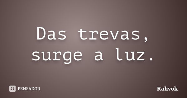 Das trevas, surge a luz.... Frase de Rahvok.