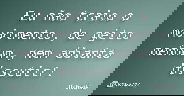 Eu não traio o movimento, de geito nenhum, nem adianta discutir!... Frase de Rahvok.