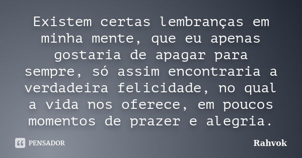 Existem certas lembranças em minha mente, que eu apenas gostaria de apagar para sempre, só assim encontraria a verdadeira felicidade, no qual a vida nos oferece... Frase de Rahvok.