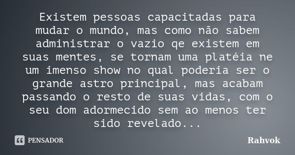 Existem pessoas capacitadas para mudar o mundo, mas como não sabem administrar o vazio qe existem em suas mentes, se tornam uma platéia ne um imenso show no qua... Frase de Rahvok.