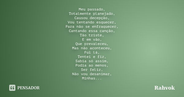 Meu passado, Totalmente planejado, Causou decepção, Vou tentando esquecer, Para não se enfraquecer, Cantando essa canção, Tão triste, E em vão, Que prevaleceu, ... Frase de Rahvok.