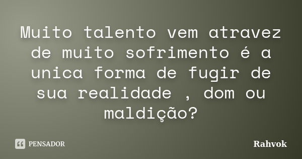 Muito talento vem atravez de muito sofrimento é a unica forma de fugir de sua realidade , dom ou maldição?... Frase de Rahvok.