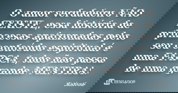 O amor verdadeiro NÃO EXISTE, essa história de princesas apaixonadas pelo seu conteúdo espiritual é uma FARSA, tudo não passa de uma grande MENTIRA!... Frase de Rahvok.