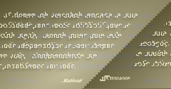 O homem de verdade encara a sua realidade por mais dificil que a sua vida seja, aonde quer que ele esteja, não desperdiça o seu tempo e saúde em vão, independen... Frase de Rahvok.