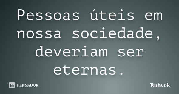 Pessoas úteis em nossa sociedade, deveriam ser eternas.... Frase de Rahvok.