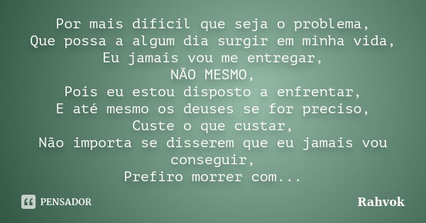 Por mais difícil que seja o problema, Que possa a algum dia surgir em minha vida, Eu jamais vou me entregar, NÃO MESMO, Pois eu estou disposto a enfrentar, E at... Frase de Rahvok.