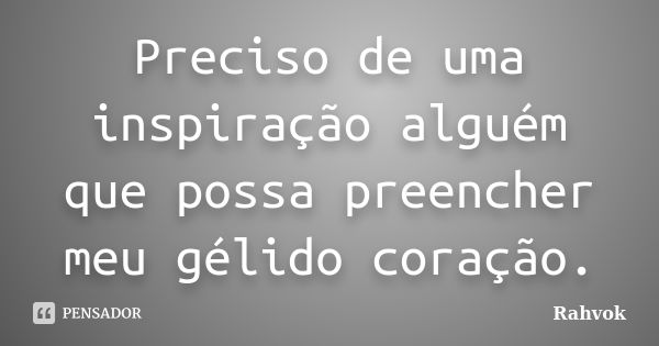 Preciso de uma inspiração alguém que possa preencher meu gélido coração.... Frase de Rahvok.