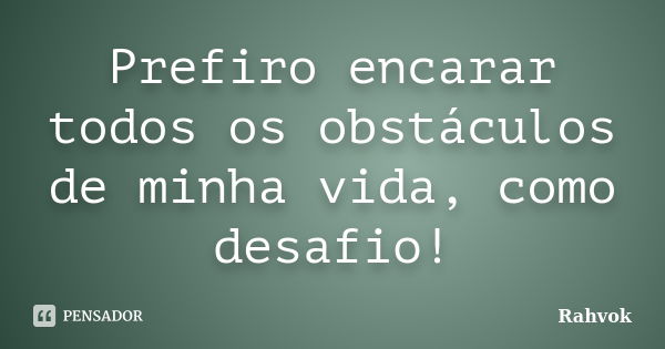 Prefiro encarar todos os obstáculos de minha vida, como desafio!... Frase de Rahvok.