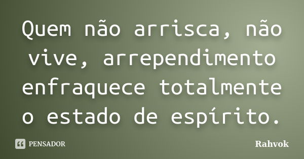 Quem não arrisca, não vive, arrependimento enfraquece totalmente o estado de espírito.... Frase de Rahvok.