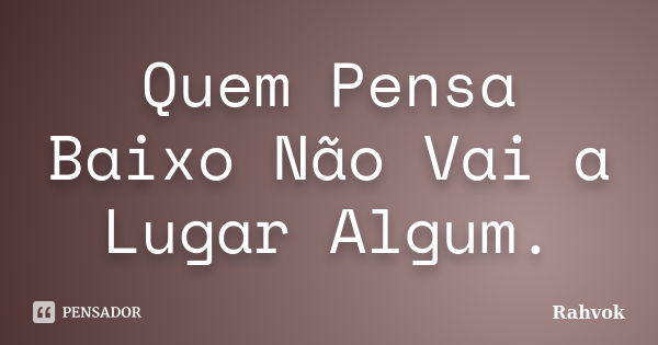 Quem Pensa Baixo Não Vai a Lugar Algum.... Frase de Rahvok.