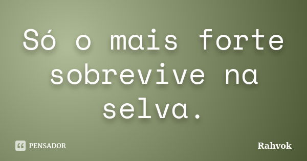 Só o mais forte sobrevive na selva.... Frase de Rahvok.