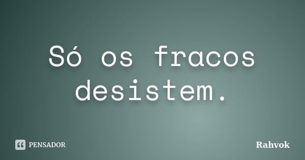 Só os fracos desistem.... Frase de Rahvok.