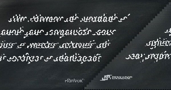 Um Homen de verdade é aquele que conquista seus objetivos e metas através do seu próprio esforço e dedicação.... Frase de Rahvok.