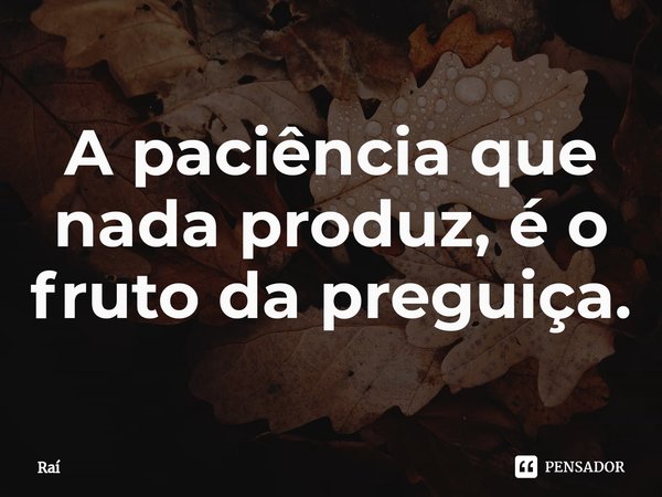 ⁠A paciência que nada produz, é o fruto da preguiça.... Frase de Raí.