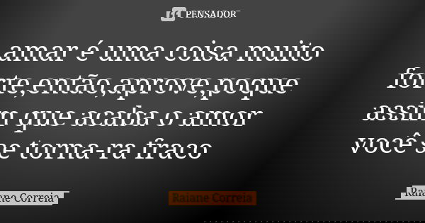 amar é uma coisa muito forte,então,aprove,poque assim que acaba o amor você se torna-ra fraco... Frase de Raiane Correia.