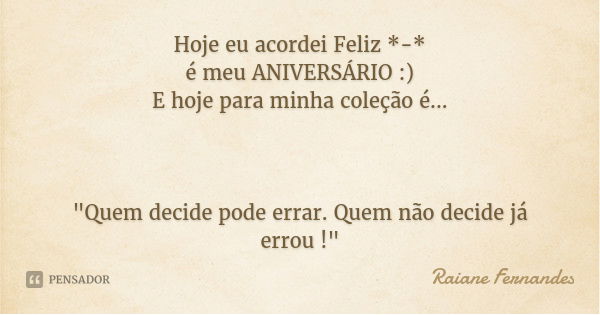 Hoje eu acordei Feliz *-*
é meu ANIVERSÁRIO :)
E hoje para minha coleção é... "Quem decide pode errar. Quem não decide já errou !"... Frase de Raiane Fernandes.