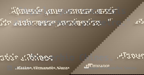 "Aquele que ronca mais alto adormece primeiro." Proverbio Chines.... Frase de Raiane Fernandes Souza.