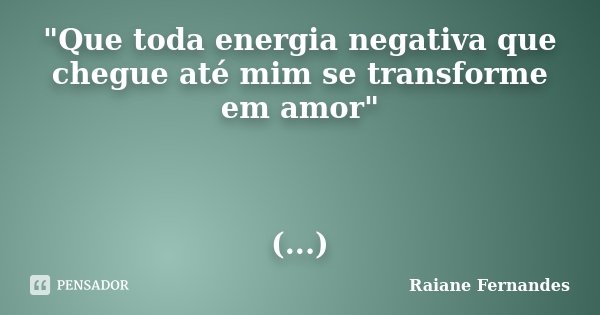 "Que toda energia negativa que chegue até mim se transforme em amor" (...)... Frase de Raiane Fernandes.