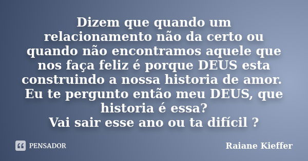 Dizem que quando um relacionamento não da certo ou quando não encontramos aquele que nos faça feliz é porque DEUS esta construindo a nossa historia de amor. Eu ... Frase de Raiane Kieffer.