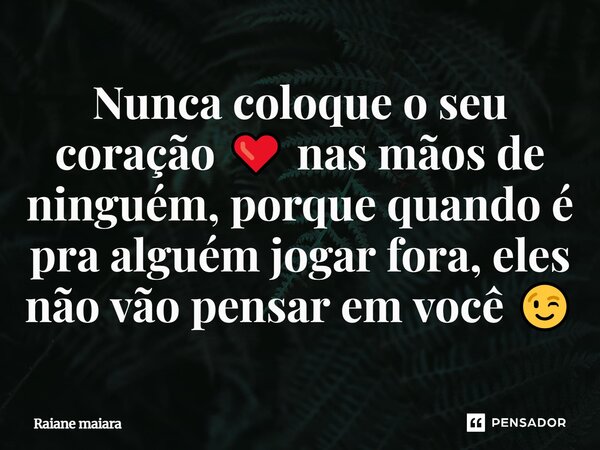 Nunca coloque o seu coração ❤️ nas mãos de ninguém, porque quando é pra alguém jogar fora, eles não vão pensar em você 😉... Frase de Raiane maiara.