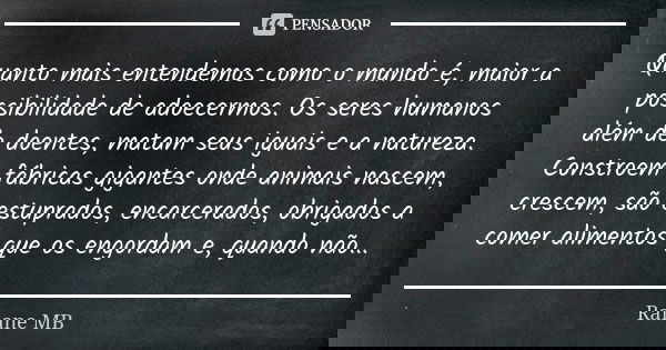 Quanto mais entendemos como o mundo é, maior a possibilidade de adoecermos. Os seres humanos além de doentes, matam seus iguais e a natureza. Constroem fábricas... Frase de Raiane MB.