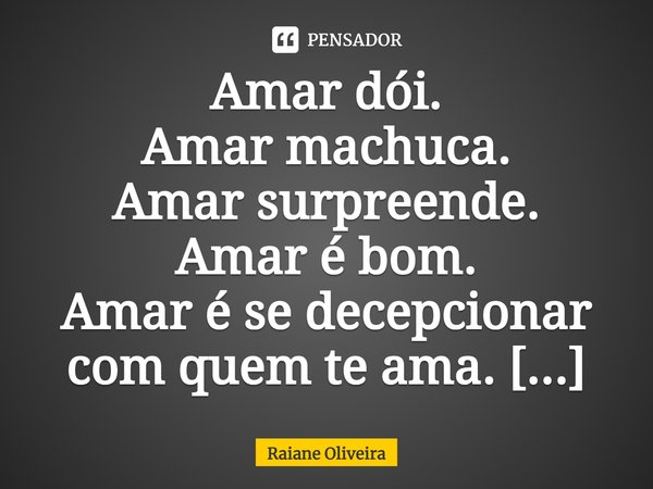 Amar dói. Amar machuca. Amar surpreende. Amar é bom. Amar é se decepcionar com quem te ama. Amar é provar tudo que sente um pelo outro. Amar é valorizar tudo o ... Frase de Raiane Oliveira.