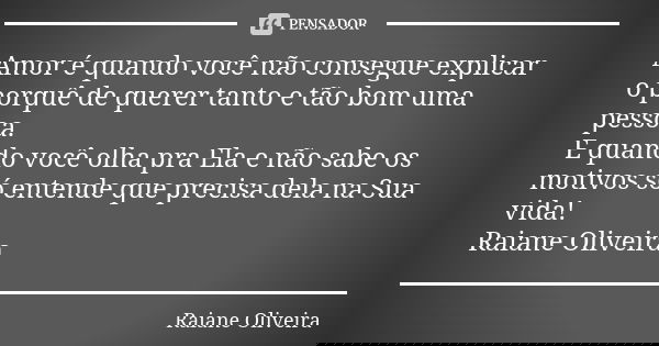 Amor é quando você não consegue explicar o porquê de querer tanto e tão bom uma pessoa. E quando você olha pra Ela e não sabe os motivos só entende que precisa ... Frase de Raiane Oliveira.