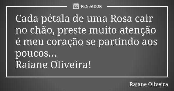 Cada pétala de uma Rosa cair no chão, preste muito atenção é meu coração se partindo aos poucos... Raiane Oliveira!... Frase de Raiane Oliveira.