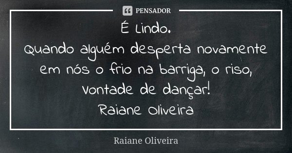 É Lindo. Quando alguém desperta novamente em nós o frio na barriga, o riso, Vontade de dançar! Raiane Oliveira... Frase de Raiane Oliveira.