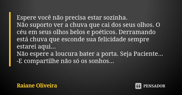 Espere você não precisa estar sozinha. Não suporto ver a chuva que cai dos seus olhos. O céu em seus olhos belos e poéticos. Derramando está chuva que esconde s... Frase de Raiane Oliveira.