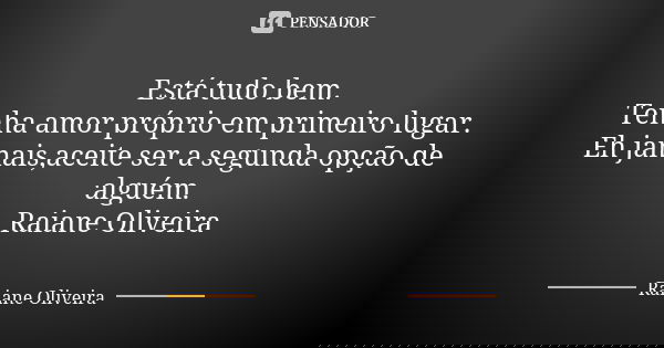 Está tudo bem. Tenha amor próprio em primeiro lugar. Eh jamais,aceite ser a segunda opção de alguém. Raiane Oliveira... Frase de Raiane Oliveira.