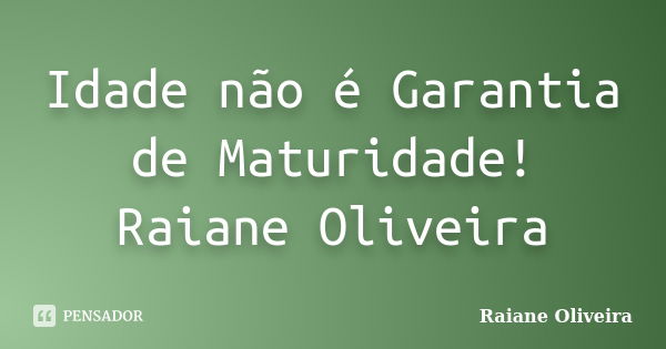 Idade não é Garantia de Maturidade! Raiane Oliveira... Frase de Raiane Oliveira.