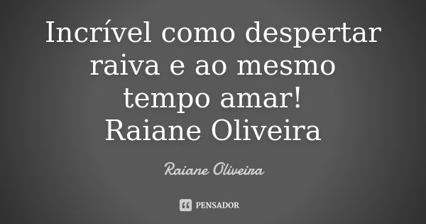 Incrível como despertar raiva e ao mesmo tempo amar! Raiane Oliveira... Frase de Raiane Oliveira.