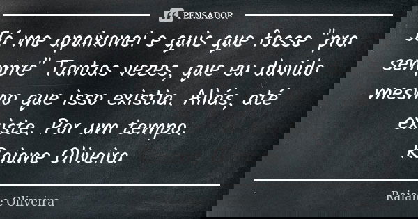 Já me apaixonei e quis que fosse "pra sempre" Tantas vezes, que eu duvido mesmo que isso existia. Aliás, até existe. Por um tempo. Raiane Oliveira... Frase de Raiane Oliveira.