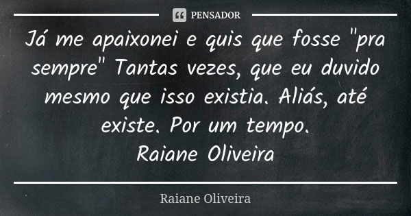 Já me apaixonei e quis que fosse "pra sempre" Tantas vezes, que eu duvido mesmo que isso existia. Aliás, até existe. Por um tempo. Raiane Oliveira... Frase de Raiane Oliveira.