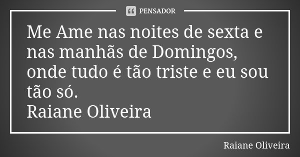 Me Ame nas noites de sexta e nas manhãs de Domingos, onde tudo é tão triste e eu sou tão só. Raiane Oliveira... Frase de Raiane Oliveira.