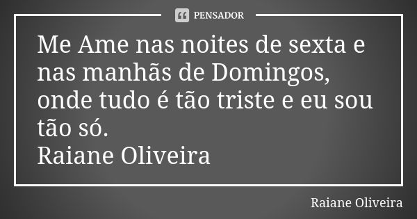 Me Ame nas noites de sexta e nas manhãs de Domingos, onde tudo é tão triste e eu sou tão só. Raiane Oliveira... Frase de Raiane Oliveira.