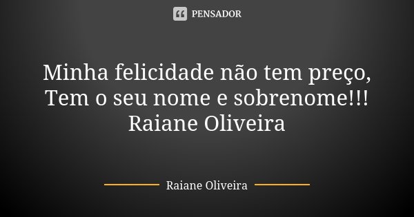 Minha felicidade não tem preço, Tem o seu nome e sobrenome!!! Raiane Oliveira... Frase de Raiane Oliveira.