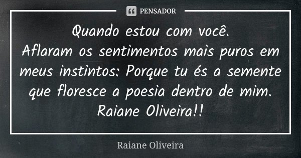 Quando estou com você. Aflaram os sentimentos mais puros em meus instintos: Porque tu és a semente que floresce a poesia dentro de mim. Raiane Oliveira!!... Frase de Raiane Oliveira.